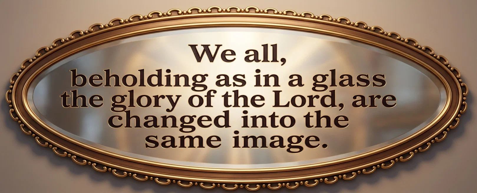 We all, beholding as in a glass the glory of the Lord, are changed into the same image.